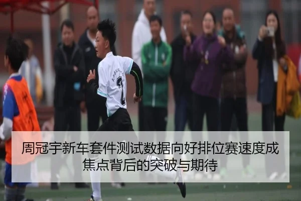 周冠宇新车套件测试数据向好排位赛速度成焦点背后的突破与期待